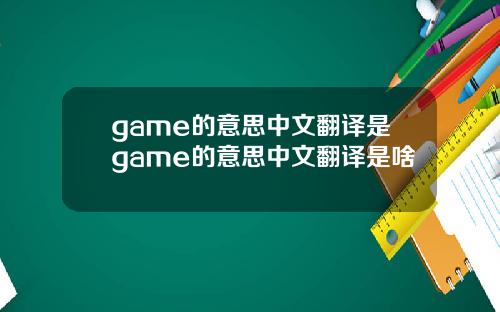 game的意思中文翻译是game的意思中文翻译是啥