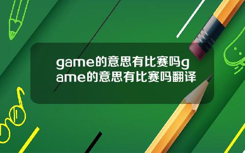 game的意思有比赛吗game的意思有比赛吗翻译