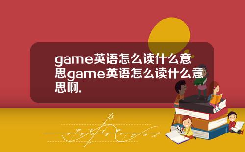 game英语怎么读什么意思game英语怎么读什么意思啊.