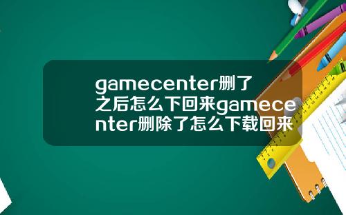 gamecenter删了之后怎么下回来gamecenter删除了怎么下载回来