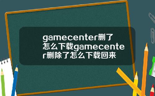 gamecenter删了怎么下载gamecenter删除了怎么下载回来