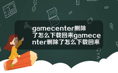 gamecenter删除了怎么下载回来gamecenter删除了怎么下载回来