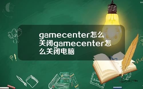 gamecenter怎么关闭gamecenter怎么关闭电脑
