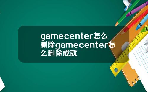 gamecenter怎么删除gamecenter怎么删除成就