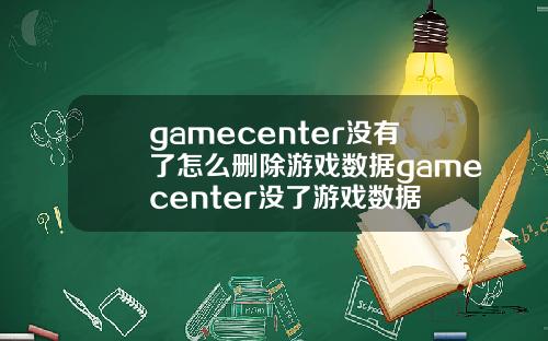 gamecenter没有了怎么删除游戏数据gamecenter没了游戏数据