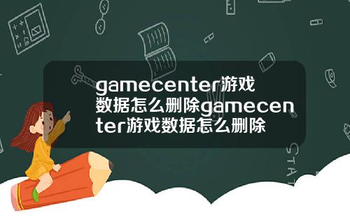 gamecenter游戏数据怎么删除gamecenter游戏数据怎么删除