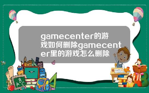 gamecenter的游戏如何删除gamecenter里的游戏怎么删除