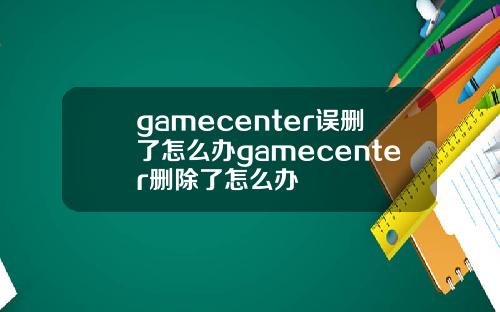 gamecenter误删了怎么办gamecenter删除了怎么办