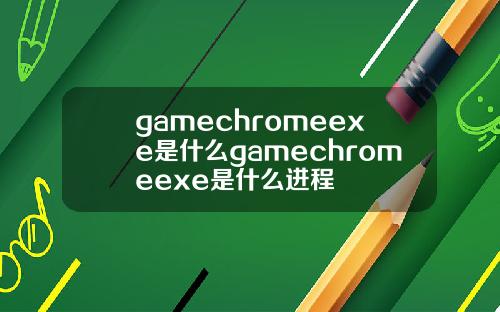 gamechromeexe是什么gamechromeexe是什么进程