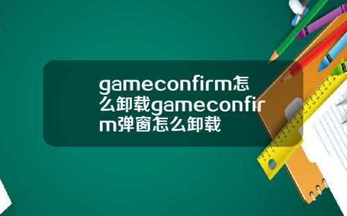 gameconfirm怎么卸载gameconfirm弹窗怎么卸载
