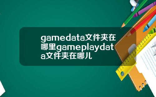gamedata文件夹在哪里gameplaydata文件夹在哪儿