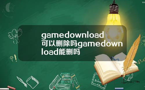 gamedownload可以删除吗gamedownload能删吗