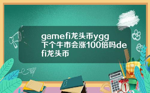 gamefi龙头币ygg下个牛市会涨100倍吗defi龙头币