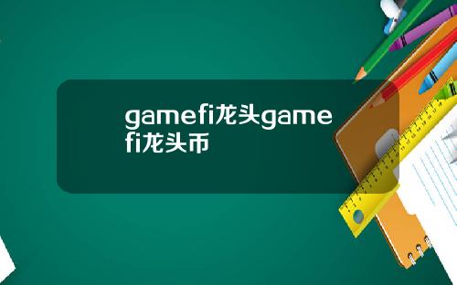 gamefi龙头gamefi龙头币