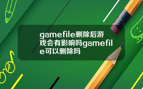 gamefile删除后游戏会有影响吗gamefile可以删除吗