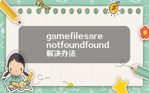gamefilesarenotfoundfound解决办法