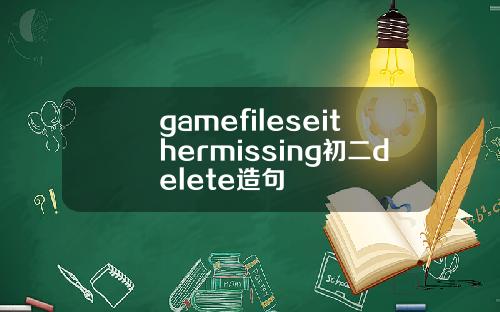 gamefileseithermissing初二delete造句