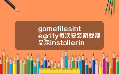 gamefilesintegrity每次安装游戏都显示installerintegrity什么的是为什么