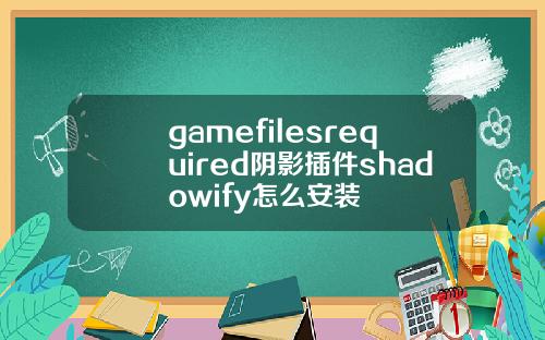 gamefilesrequired阴影插件shadowify怎么安装