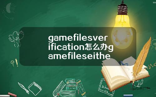 gamefilesverification怎么办gamefileseithermissing