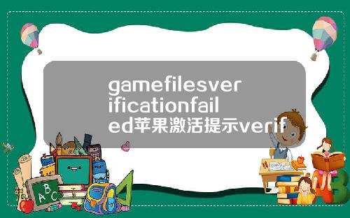 gamefilesverificationfailed苹果激活提示verificationfailed