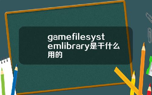 gamefilesystemlibrary是干什么用的