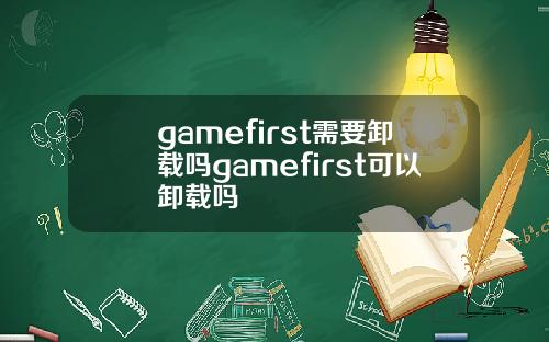 gamefirst需要卸载吗gamefirst可以卸载吗