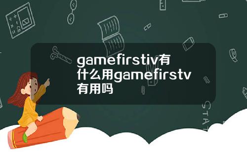 gamefirstiv有什么用gamefirstv有用吗
