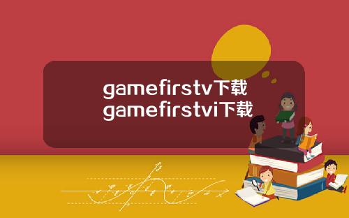 gamefirstv下载gamefirstvi下载