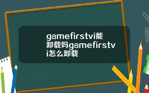 gamefirstvi能卸载吗gamefirstvi怎么卸载