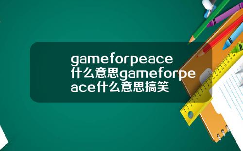 gameforpeace什么意思gameforpeace什么意思搞笑