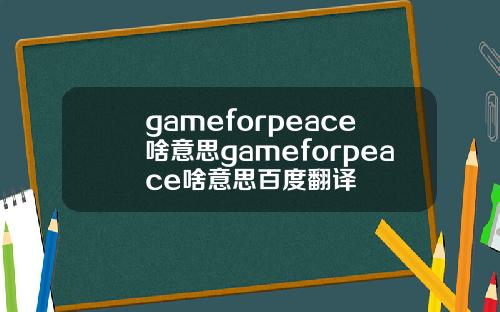 gameforpeace啥意思gameforpeace啥意思百度翻译