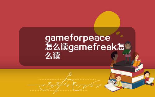 gameforpeace怎么读gamefreak怎么读