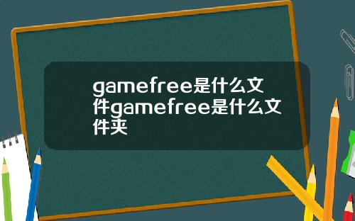 gamefree是什么文件gamefree是什么文件夹