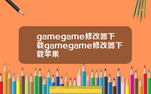 gamegame修改器下载gamegame修改器下载苹果