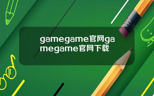 gamegame官网gamegame官网下载