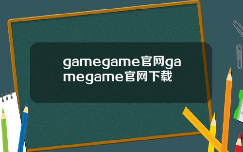 gamegame官网gamegame官网下载