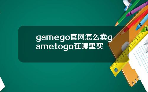 gamego官网怎么卖gametogo在哪里买