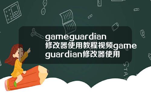 gameguardian修改器使用教程视频gameguardian修改器使用方法