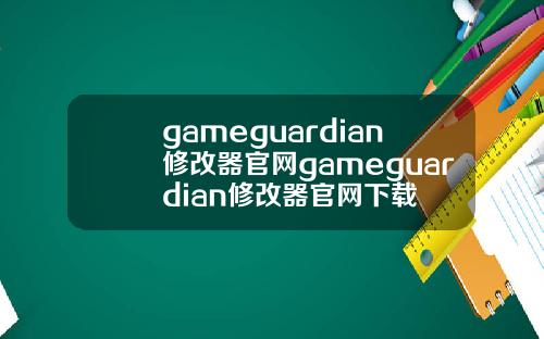 gameguardian修改器官网gameguardian修改器官网下载