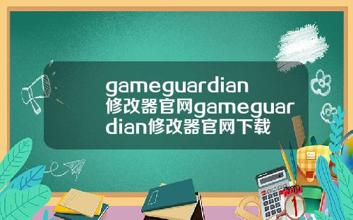gameguardian修改器官网gameguardian修改器官网下载