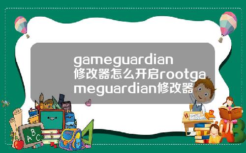 gameguardian修改器怎么开启rootgameguardian修改器root权限