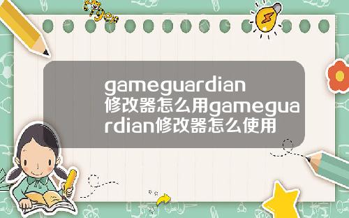 gameguardian修改器怎么用gameguardian修改器怎么使用