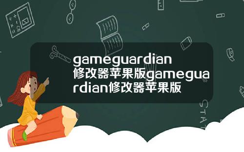 gameguardian修改器苹果版gameguardian修改器苹果版