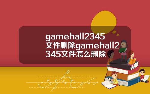 gamehall2345文件删除gamehall2345文件怎么删除