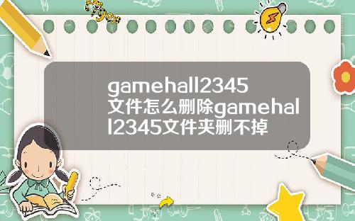 gamehall2345文件怎么删除gamehall2345文件夹删不掉