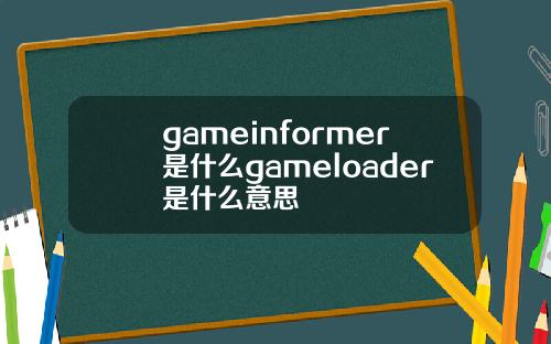 gameinformer是什么gameloader是什么意思