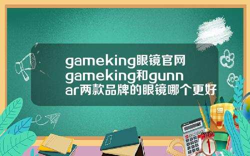 gameking眼镜官网gameking和gunnar两款品牌的眼镜哪个更好一点