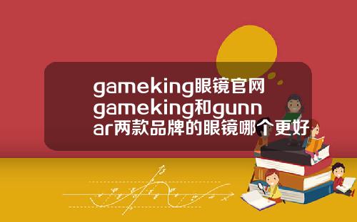 gameking眼镜官网gameking和gunnar两款品牌的眼镜哪个更好一点