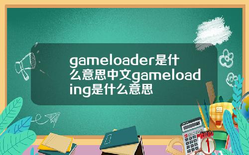 gameloader是什么意思中文gameloading是什么意思